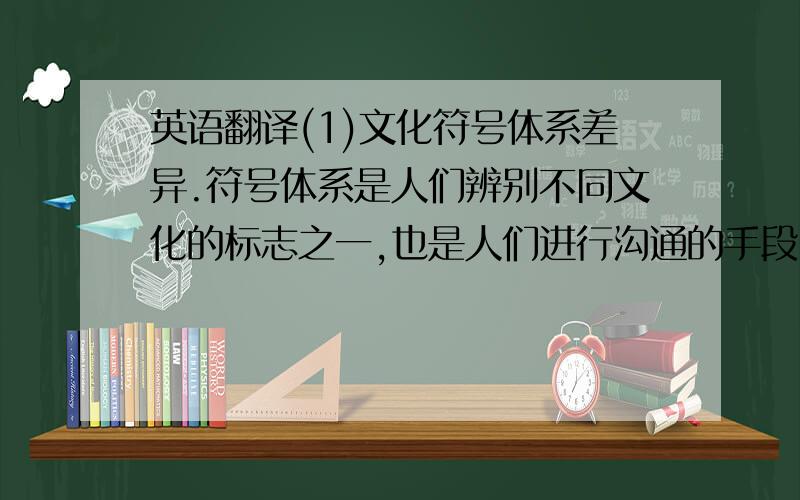 英语翻译(1)文化符号体系差异.符号体系是人们辨别不同文化的标志之一,也是人们进行沟通的手段,由语言符号和非语言符号两部