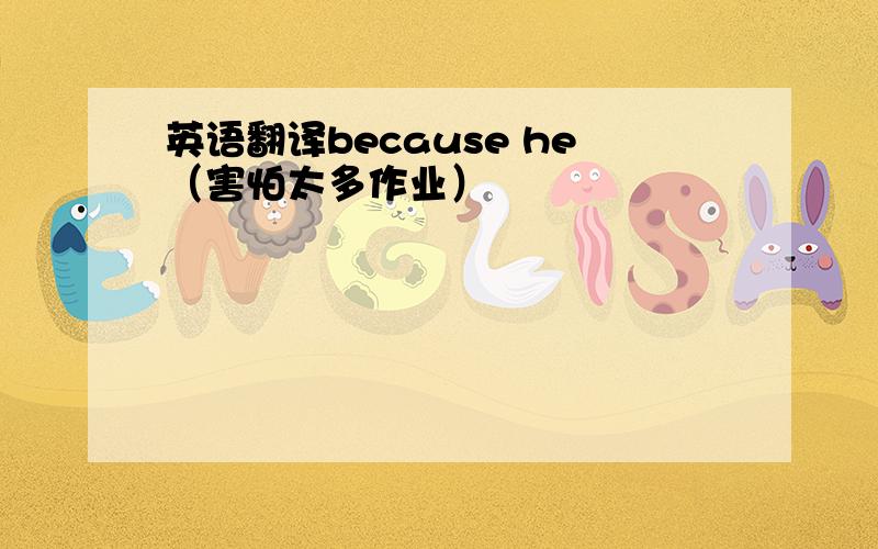 英语翻译because he（害怕太多作业）