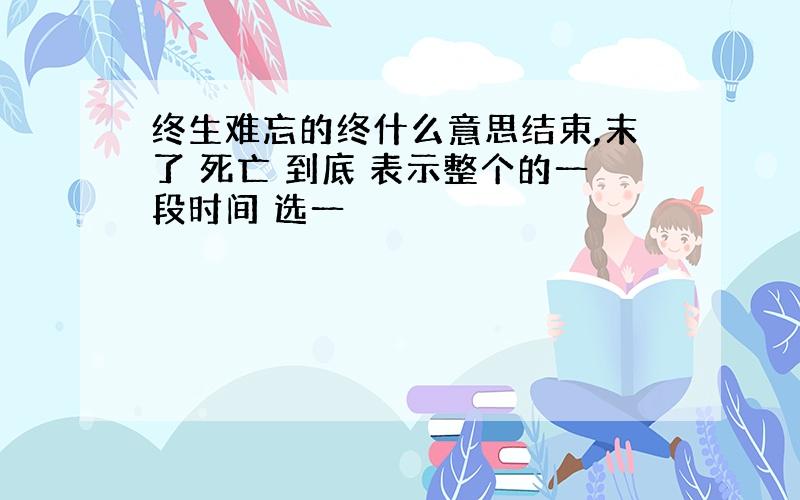 终生难忘的终什么意思结束,末了 死亡 到底 表示整个的一段时间 选一