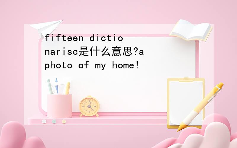 fifteen dictionarise是什么意思?a photo of my home!