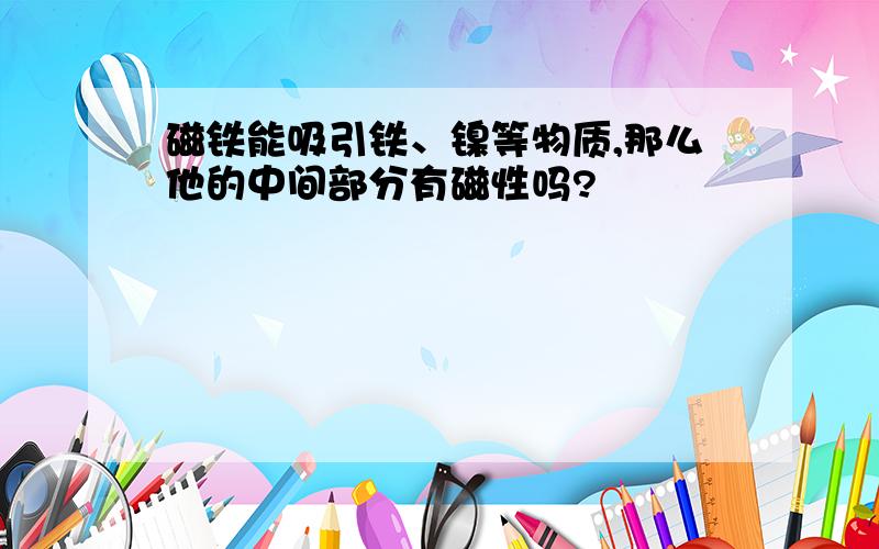 磁铁能吸引铁、镍等物质,那么他的中间部分有磁性吗?