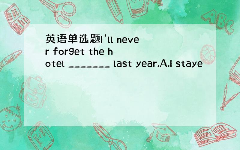 英语单选题I'll never forget the hotel _______ last year.A.I staye