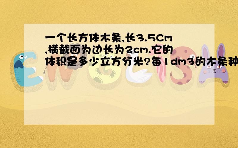 一个长方体木条,长3.5Cm,横截面为边长为2cm.它的体积是多少立方分米?每1dm3的木条种350克,这根木条重