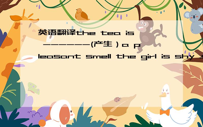 英语翻译the tea is ------(产生）a pleasant smell the girl is shy .s