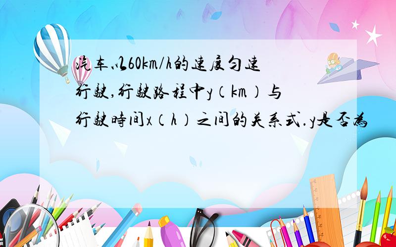 汽车以60km/h的速度匀速行驶,行驶路程中y（km）与行驶时间x（h）之间的关系式.y是否为