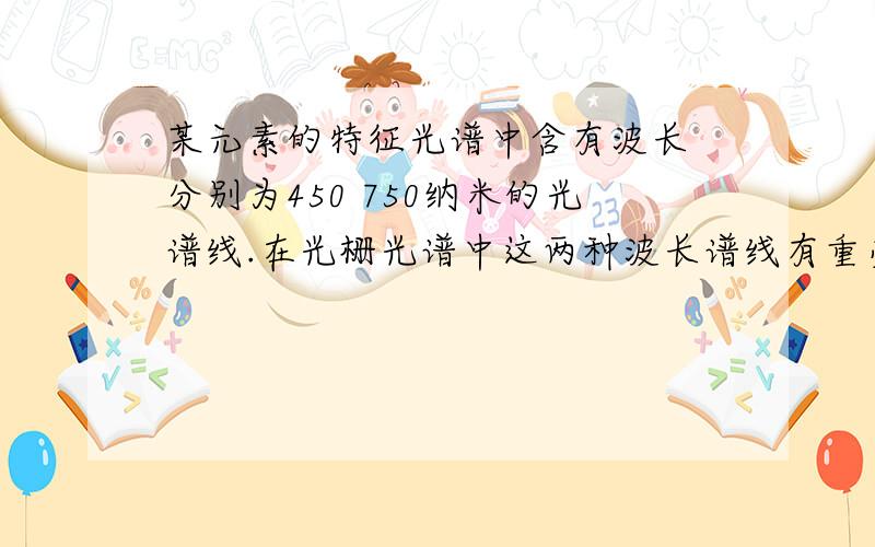 某元素的特征光谱中含有波长 分别为450 750纳米的光谱线.在光栅光谱中这两种波长谱线有重叠现象重叠处750纳米的谱线