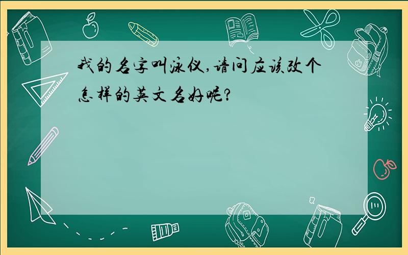 我的名字叫泳仪,请问应该改个怎样的英文名好呢?