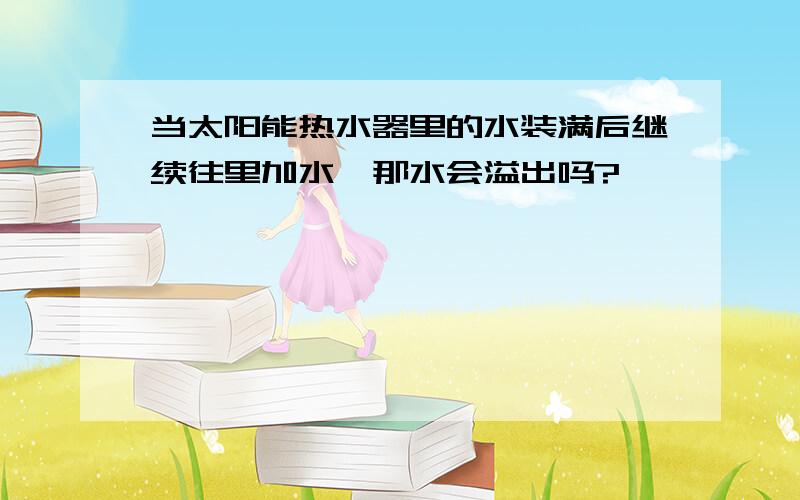 当太阳能热水器里的水装满后继续往里加水,那水会溢出吗?