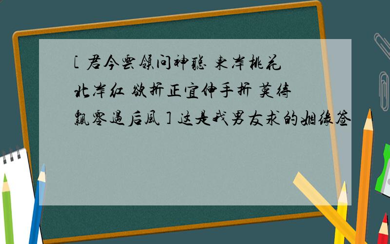 [ 君今云领问神聪 东岸桃花北岸红 欲折正宜伸手折 莫待飘零过后风 ] 这是我男友求的姻缘签