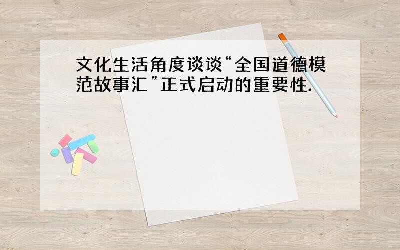 文化生活角度谈谈“全国道德模范故事汇”正式启动的重要性.