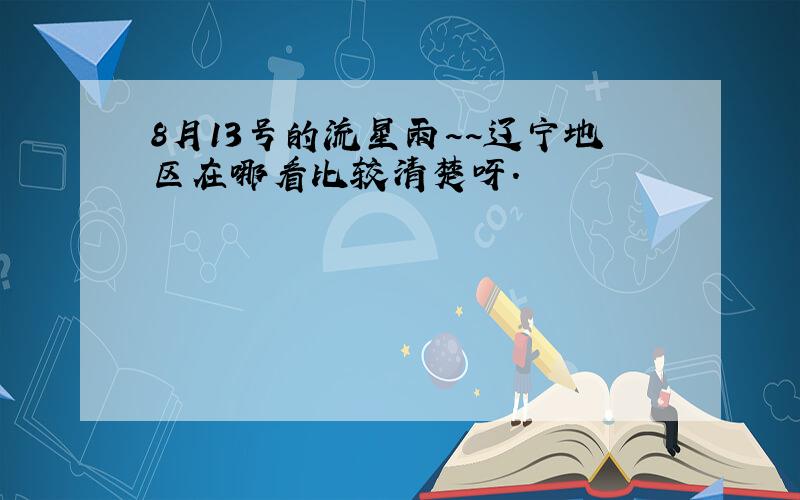 8月13号的流星雨~~辽宁地区在哪看比较清楚呀.