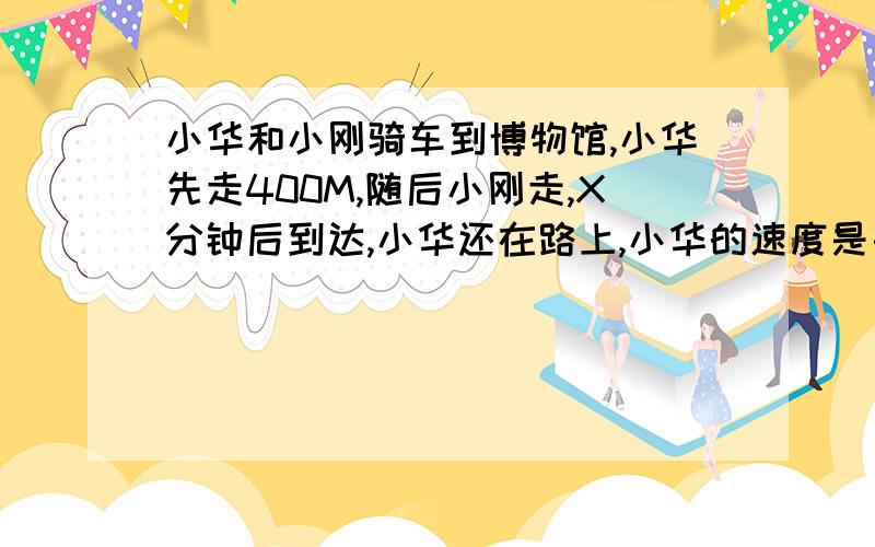 小华和小刚骑车到博物馆,小华先走400M,随后小刚走,X分钟后到达,小华还在路上,小华的速度是每分200M,