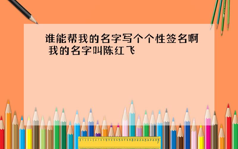 谁能帮我的名字写个个性签名啊 我的名字叫陈红飞