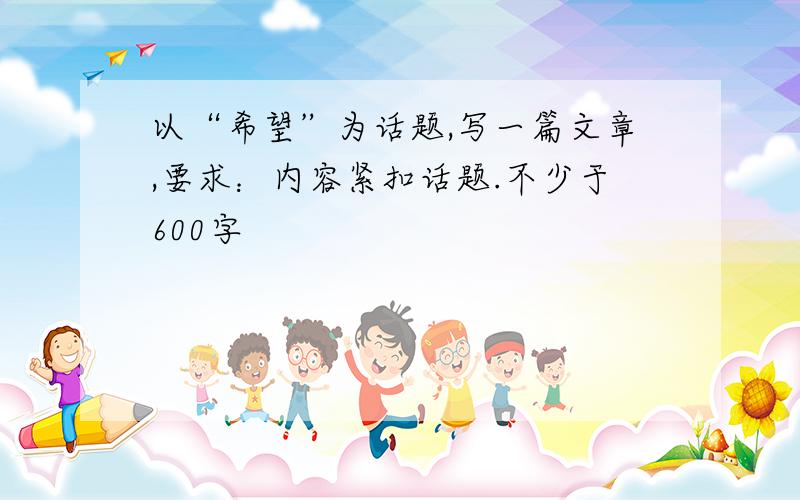 以“希望”为话题,写一篇文章,要求：内容紧扣话题.不少于600字