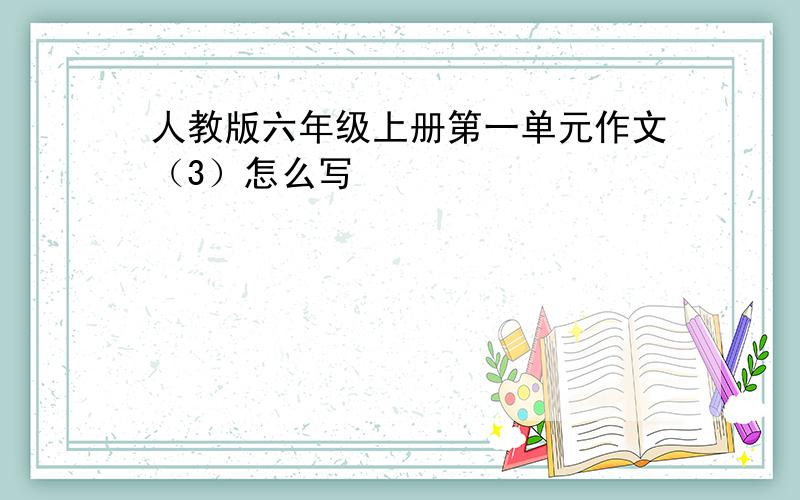 人教版六年级上册第一单元作文（3）怎么写