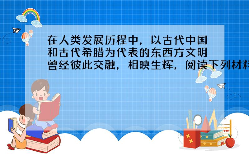 在人类发展历程中，以古代中国和古代希腊为代表的东西方文明曾经彼此交融，相映生辉，阅读下列材料回答问题：