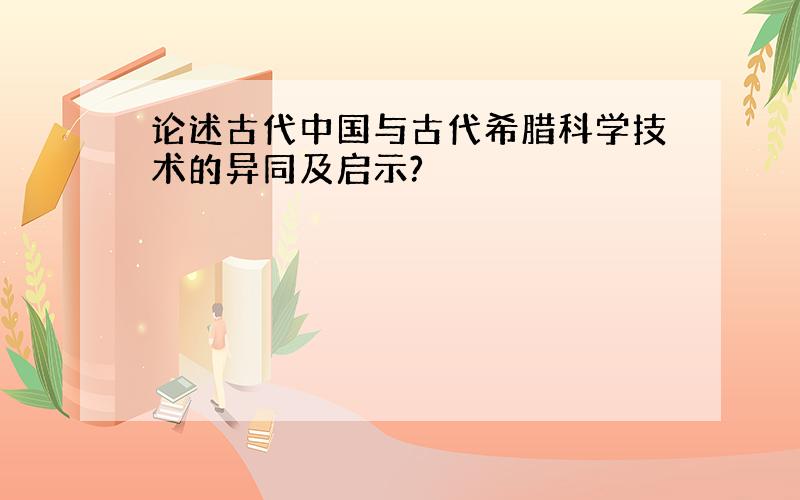 论述古代中国与古代希腊科学技术的异同及启示?