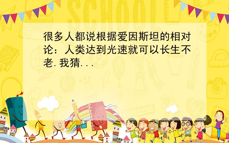 很多人都说根据爱因斯坦的相对论：人类达到光速就可以长生不老.我猜...