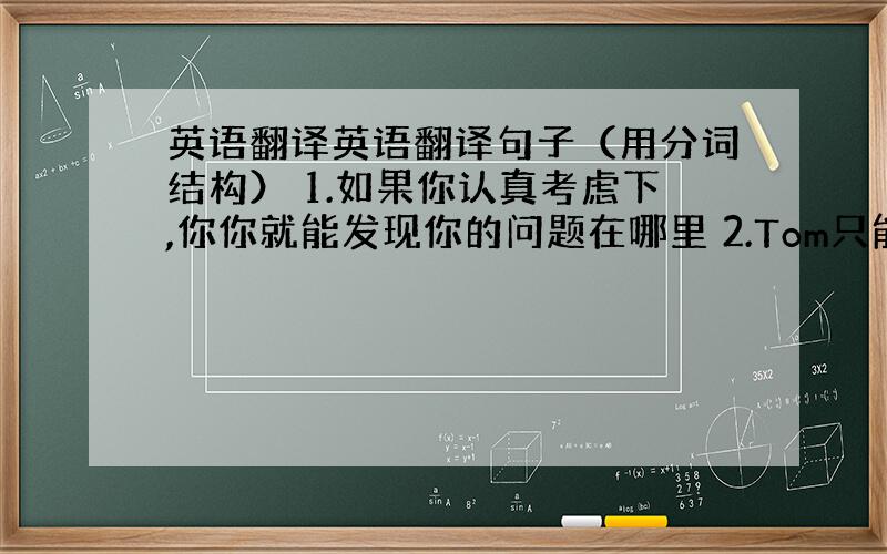 英语翻译英语翻译句子（用分词结构） 1.如果你认真考虑下,你你就能发现你的问题在哪里 2.Tom只能向老师求助