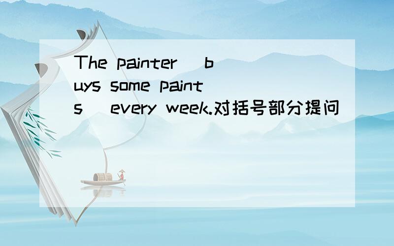 The painter( buys some paints) every week.对括号部分提问 ____ _____