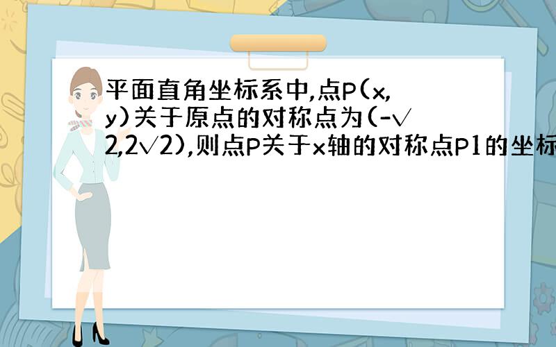 平面直角坐标系中,点P(x,y)关于原点的对称点为(-√2,2√2),则点P关于x轴的对称点P1的坐标为?