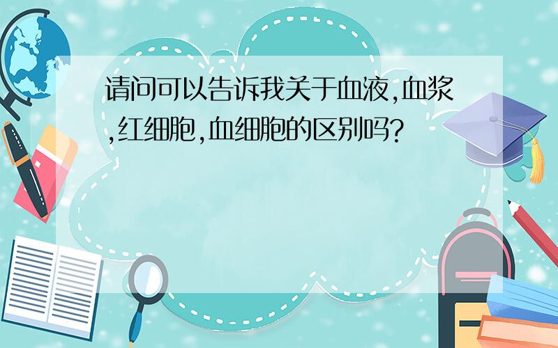 请问可以告诉我关于血液,血浆,红细胞,血细胞的区别吗?