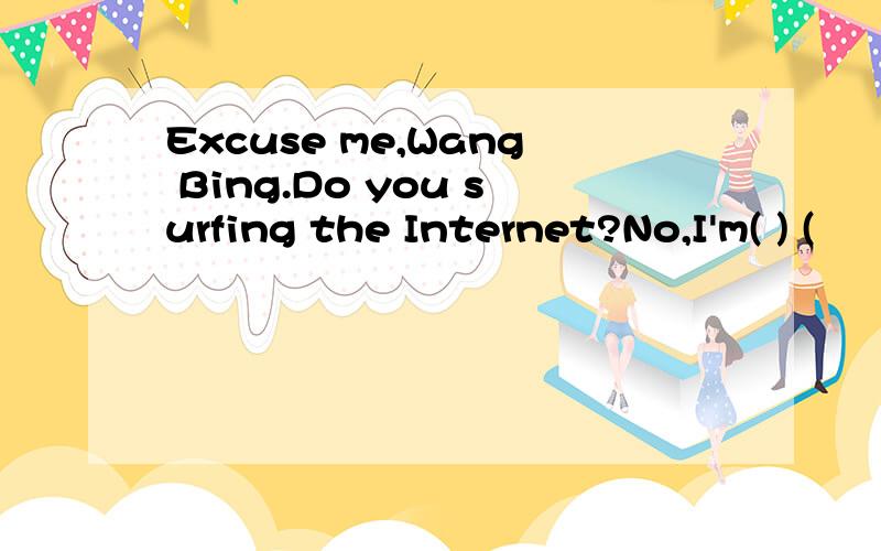 Excuse me,Wang Bing.Do you surfing the Internet?No,I'm( ) (