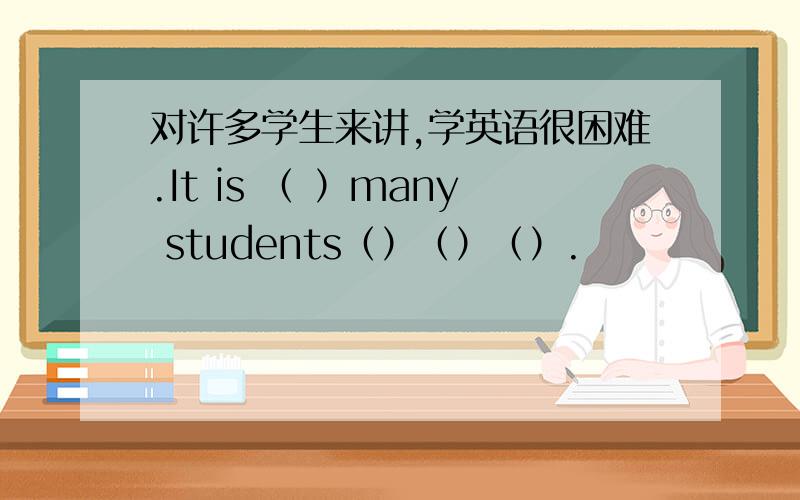 对许多学生来讲,学英语很困难.It is （ ）many students（）（）（）.