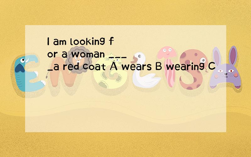 I am looking for a woman ____a red coat A wears B wearing C