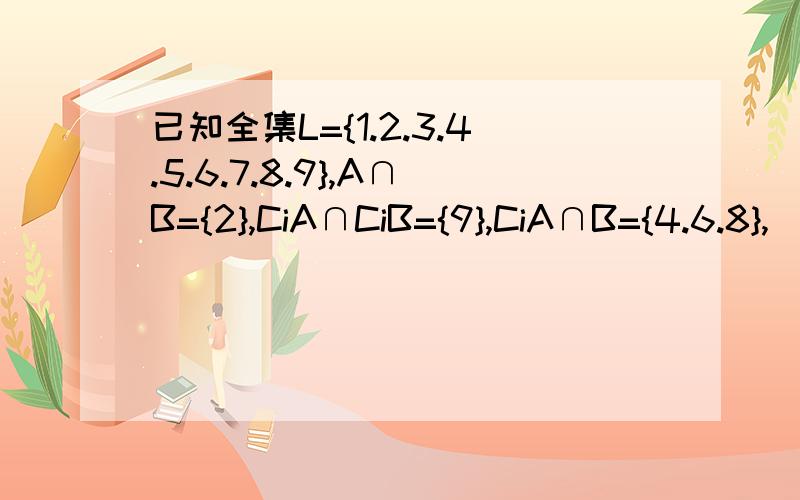 已知全集L={1.2.3.4.5.6.7.8.9},A∩B={2},CiA∩CiB={9},CiA∩B={4.6.8},