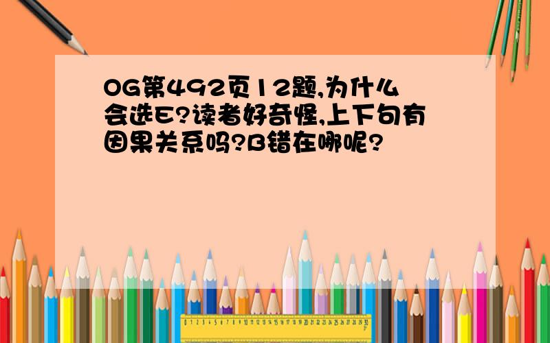 OG第492页12题,为什么会选E?读者好奇怪,上下句有因果关系吗?B错在哪呢?