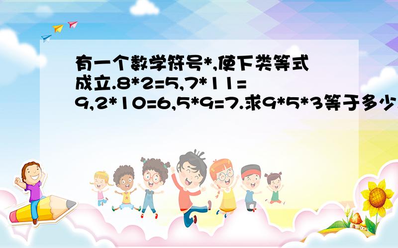 有一个数学符号*,使下类等式成立.8*2=5,7*11=9,2*10=6,5*9=7.求9*5*3等于多少.