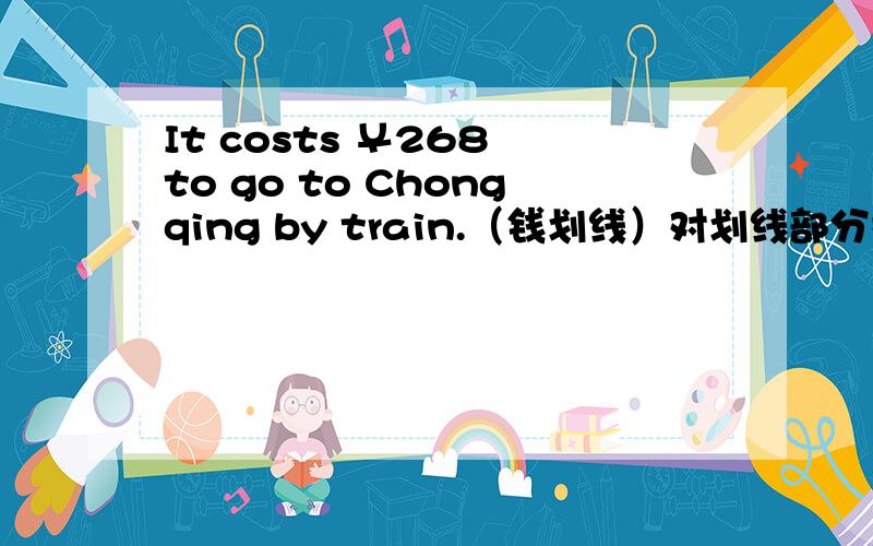 It costs ￥268 to go to Chongqing by train.（钱划线）对划线部分提问