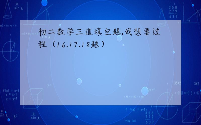 初二数学三道填空题,我想要过程（16.17.18题）