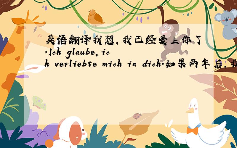 英语翻译我想,我已经爱上你了.Ich glaube,ich verliebte mich in dich.如果两年后,我