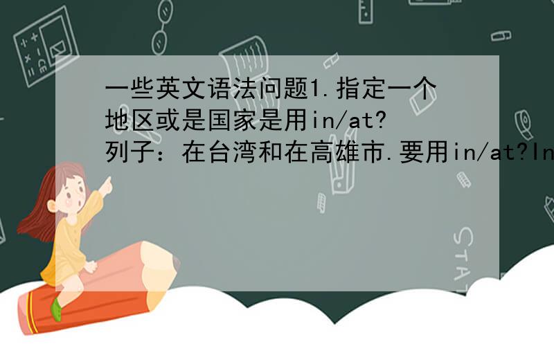 一些英文语法问题1.指定一个地区或是国家是用in/at?列子：在台湾和在高雄市.要用in/at?In/At Taiwan