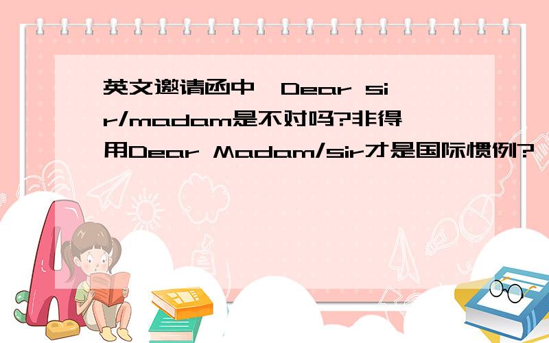 英文邀请函中,Dear sir/madam是不对吗?非得用Dear Madam/sir才是国际惯例?