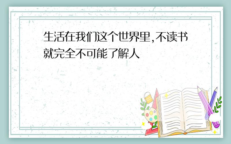 生活在我们这个世界里,不读书就完全不可能了解人