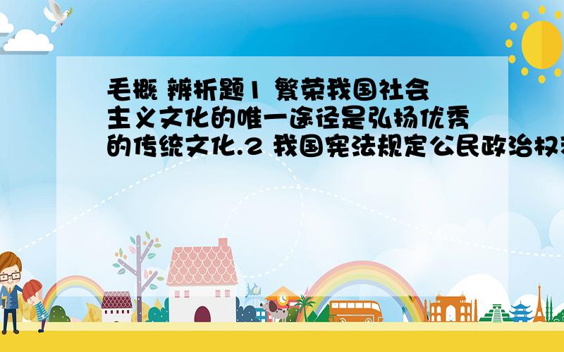 毛概 辨析题1 繁荣我国社会主义文化的唯一途径是弘扬优秀的传统文化.2 我国宪法规定公民政治权利不受将教育程度的限制,列