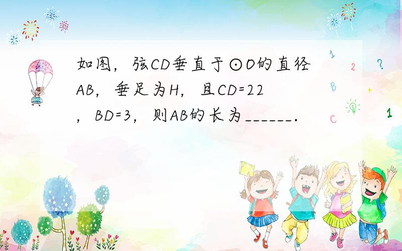 如图，弦CD垂直于⊙O的直径AB，垂足为H，且CD=22，BD=3，则AB的长为______．