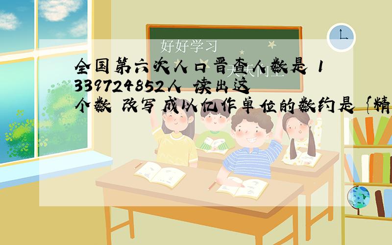 全国第六次人口晋查人数是 1339724852人 读出这个数 改写成以亿作单位的数约是 {精确到0.01亿}