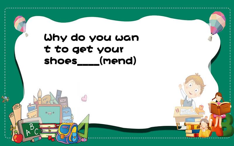 Why do you want to get your shoes____(mend)