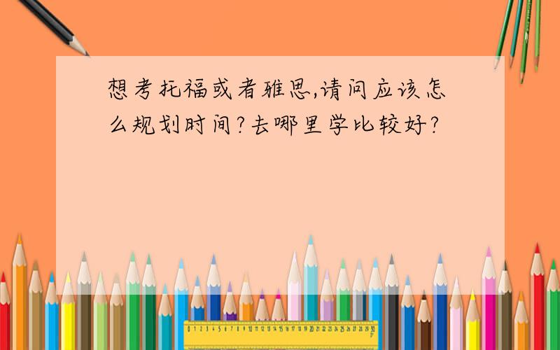 想考托福或者雅思,请问应该怎么规划时间?去哪里学比较好?