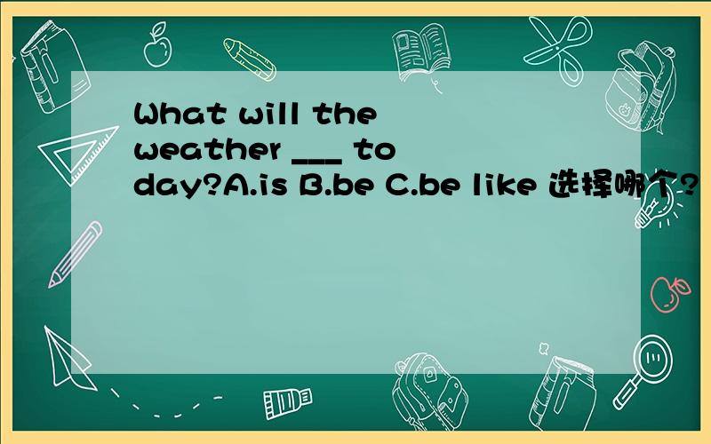 What will the weather ___ today?A.is B.be C.be like 选择哪个?