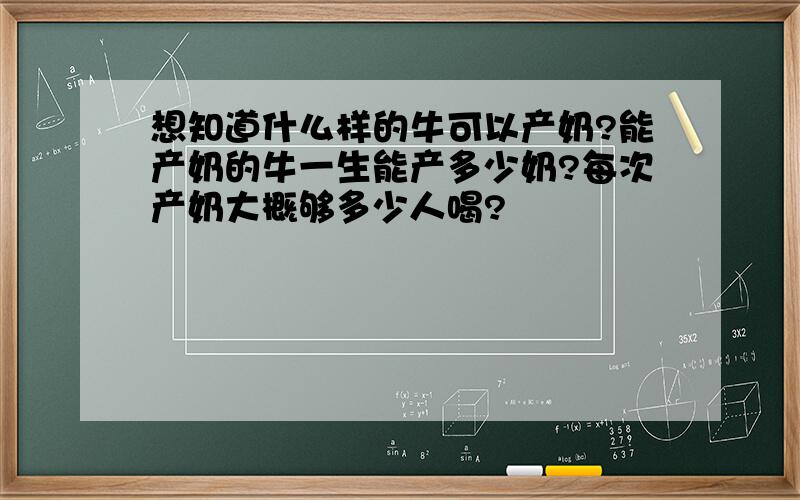 想知道什么样的牛可以产奶?能产奶的牛一生能产多少奶?每次产奶大概够多少人喝?