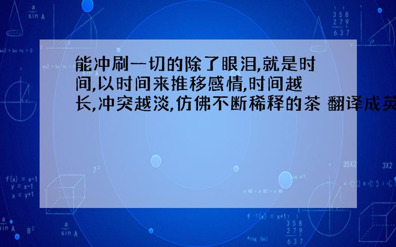 能冲刷一切的除了眼泪,就是时间,以时间来推移感情,时间越长,冲突越淡,仿佛不断稀释的茶 翻译成英文