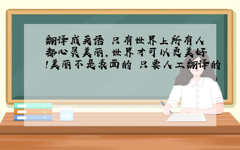 翻译成英语 只有世界上所有人都心灵美丽,世界才可以更美好!美丽不是表面的 只要人工翻译的