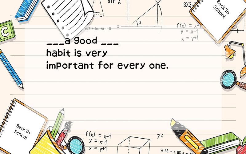 ___a good ___ habit is very important for every one.