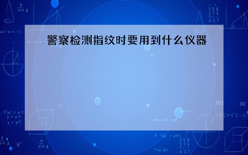 警察检测指纹时要用到什么仪器