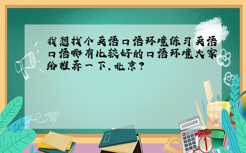 我想找个英语口语环境练习英语口语哪有比较好的口语环境大家给推荐一下,北京?